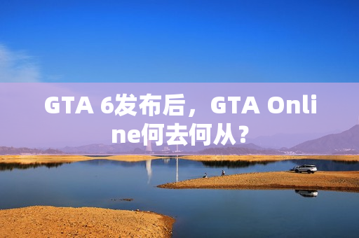 GTA 6发布后,GTA Online何去何从? GTA 6发布后,GTA Online何去何从?