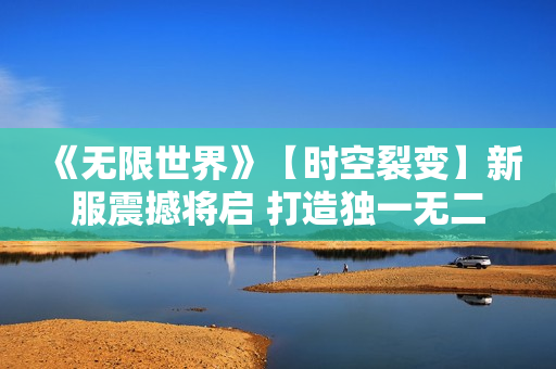 《无限世界》【时空裂变】新服震撼将启 打造独一无二的3D多元宇宙游戏角色