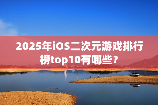 2025年iOS二次元游戏排行榜top10有哪些? 2025年iOS二次元游戏排行榜top10有哪些?