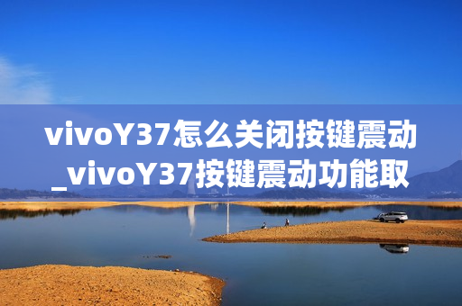 vivoY37怎么关闭按键震动_vivoY37按键震动功能取消方法