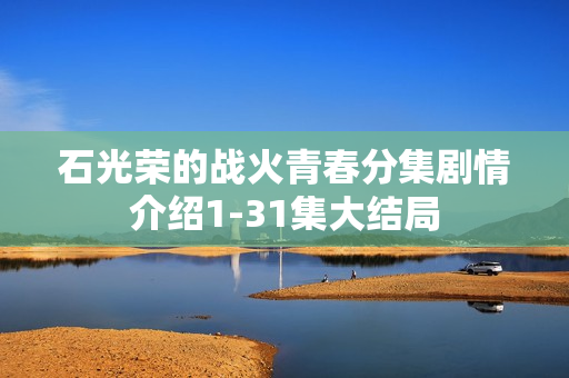 石光荣的战火青春分集剧情介绍1-31集大结局