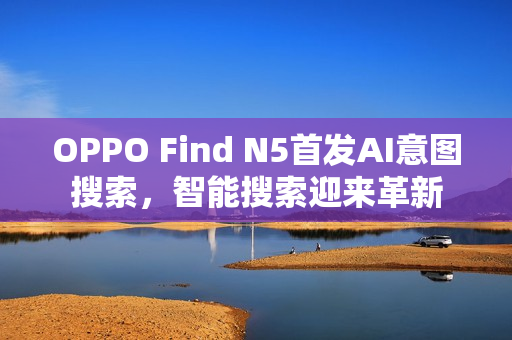OPPO Find N5首发AI意图搜索，智能搜索迎来革新