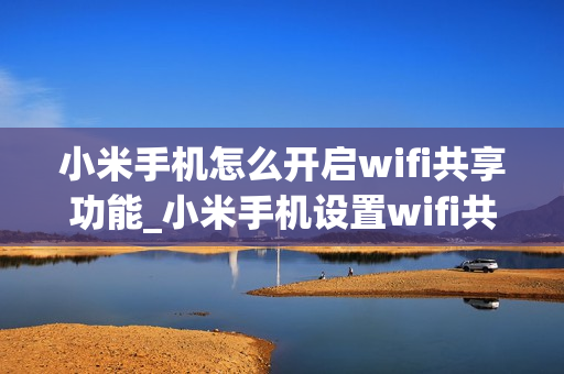小米手机怎么开启wifi共享功能_小米手机设置wifi共享教程