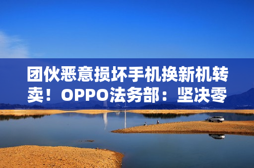 团伙恶意损坏手机换新机转卖！OPPO法务部：坚决零容忍