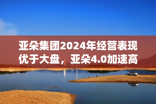 亚朵集团2024年经营表现优于大盘，亚朵4.0加速高线城市布局(亚朵集团2024年营收)