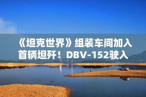 《坦克世界》组装车间加入首辆坦歼！DBV-152驶入战场
