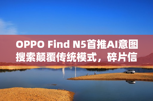 OPPO Find N5首推AI意图搜索颠覆传统模式，碎片信息一键检索