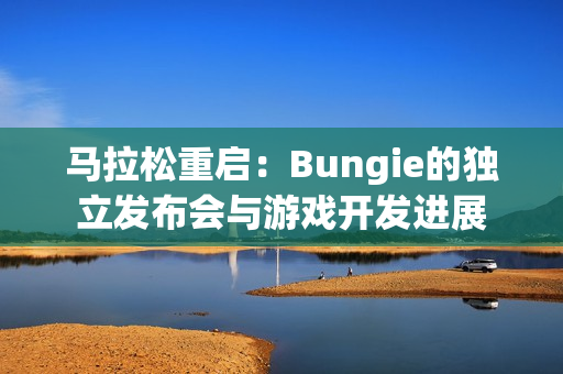 马拉松重启：Bungie的独立发布会与游戏开发进展