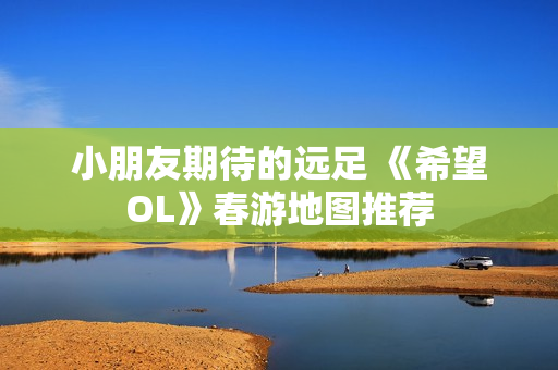 小朋友期待的远足 《希望OL》春游地图推荐