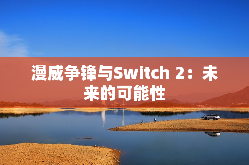 漫威争锋与Switch 2：未来的可能性