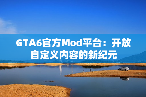GTA6官方Mod平台：开放自定义内容的新纪元