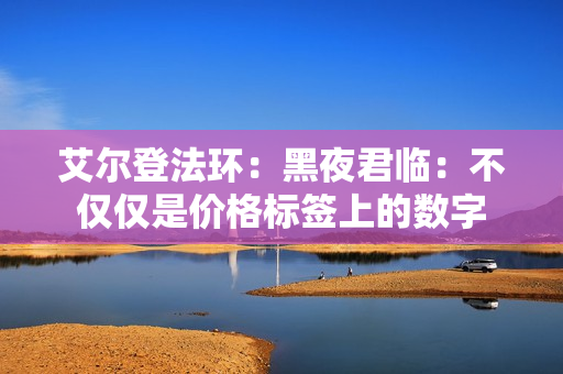 艾尔登法环:黑夜君临:不仅仅是价格标签上的数字 艾尔登法环:黑夜君临:不仅仅是价格标签上的数字