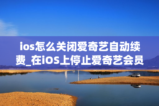 ios怎么关闭爱奇艺自动续费_在iOS上停止爱奇艺会员自动续费的方法
