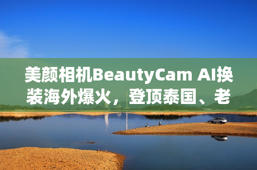 美颜相机BeautyCam AI换装海外爆火，登顶泰国、老挝、柬埔寨等多国App Store*！