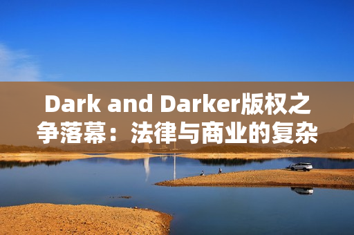 Dark and Darker版权之争落幕：法律与商业的复杂博弈