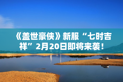 《盖世豪侠》新服“七时吉祥”2月20日即将来袭！