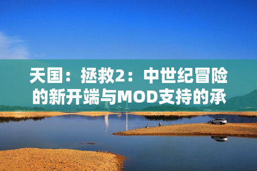 天国：拯救2：中世纪冒险的新开端与MOD支持的承诺