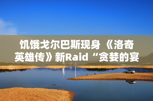 饥饿戈尔巴斯现身 《洛奇英雄传》新Raid“贪婪的宴会厅”2.25开战