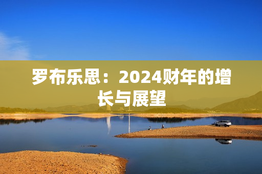 罗布乐思：2024财年的增长与展望