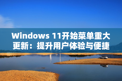 Windows 11开始菜单重大更新：提升用户体验与便捷性