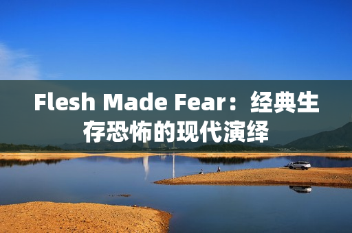 Flesh Made Fear：经典生存恐怖的现代演绎