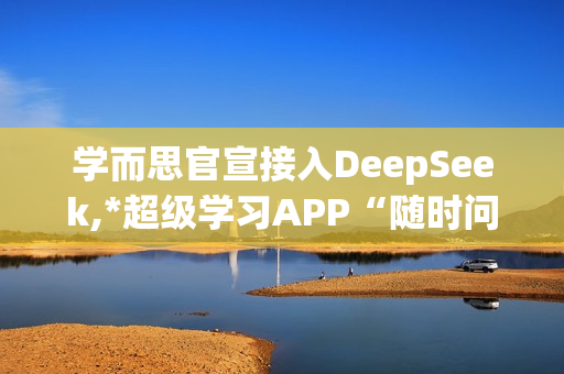 学而思官宣接入DeepSeek,*超级学习APP“随时问”