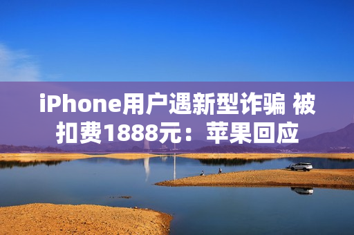 iPhone用户遇新型诈骗 被扣费1888元：苹果回应