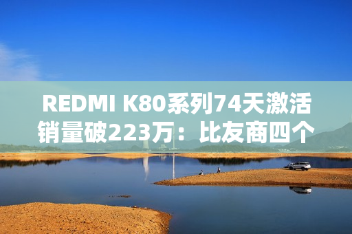 REDMI K80系列74天激活销量破223万：比友商四个系列加起来还多