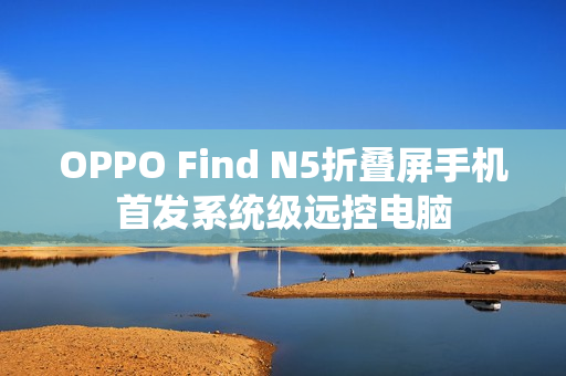 OPPO Find N5折叠屏手机首发系统级远控电脑