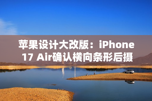 苹果设计大改版：iPhone 17 Air确认横向条形后摄 机身仅5.5mm