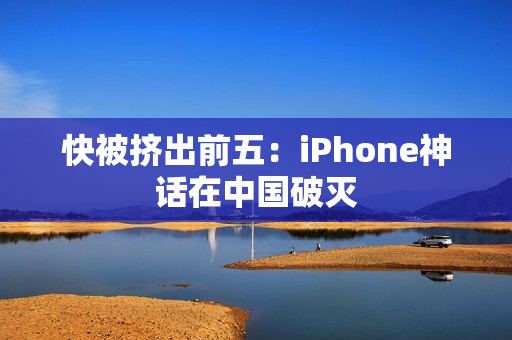 快被挤出前五:iPhone神话在中国破灭 快被挤出前五:iPhone神话在中国破灭