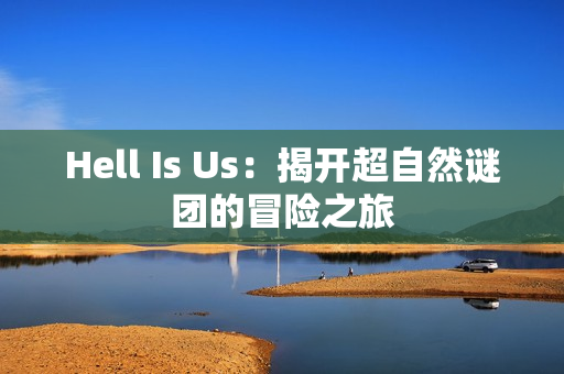 Hell Is Us：揭开超自然谜团的冒险之旅