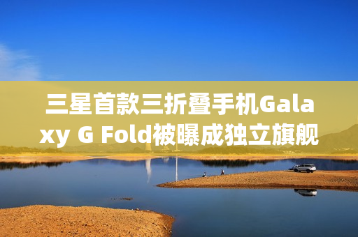 三星首款三折叠手机Galaxy G Fold被曝成独立旗舰,2026年1月单独发布 三星首款三折叠手机Galaxy G Fold被曝成独立旗舰,2026年1月单独发布
