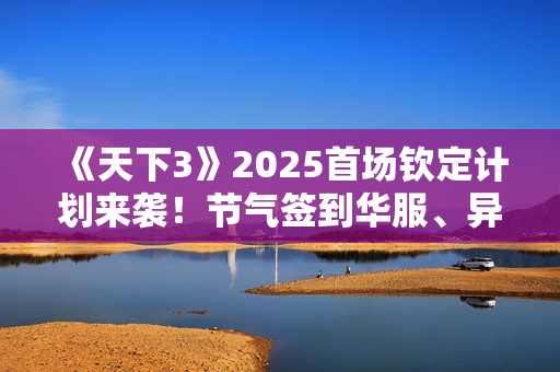 《天下3》2025首场钦定计划来袭!节气签到华服、异兽主题时装……谁能脱颖而出? 《天下3》2025首场钦定计划来袭!节气签到华服、异兽主题时装……谁能脱颖而出?