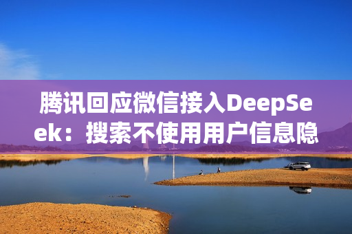 腾讯回应微信接入DeepSeek：搜索不使用用户信息隐私