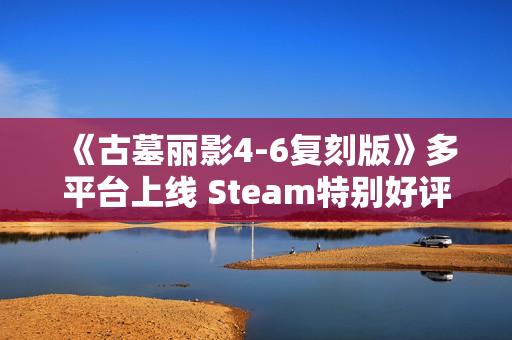 《古墓丽影4-6复刻版》多平台上线 Steam特别好评! 《古墓丽影4-6复刻版》多平台上线 Steam特别好评!