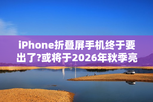 iPhone折叠屏手机终于要出了?或将于2026年秋季亮相!