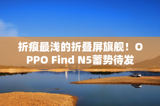 折痕最浅的折叠屏旗舰！OPPO Find N5蓄势待发