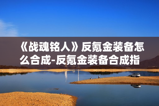 《战魂铭人》反氪金装备怎么合成-反氪金装备合成指南