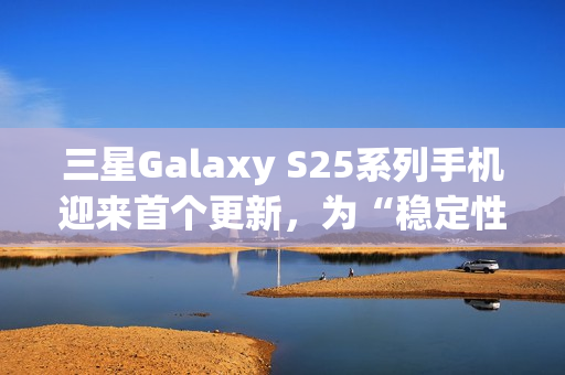 三星Galaxy S25系列手机迎来首个更新，为“稳定性改进”修复多项漏洞