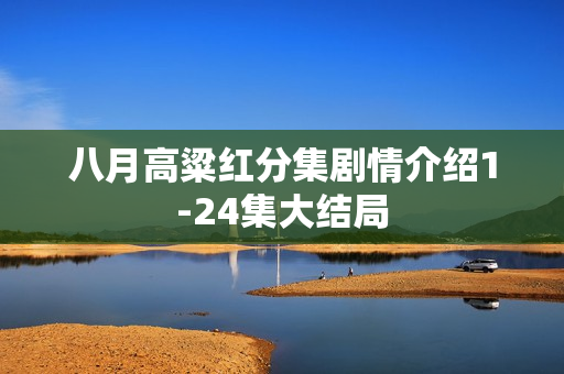 八月高粱红分集剧情介绍1-24集大结局 八月高粱红分集剧情介绍1-24集大结局