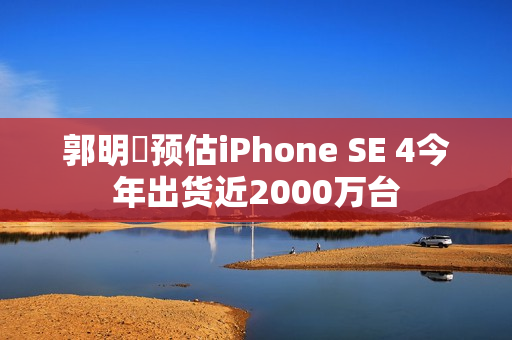 郭明錤预估iPhone SE 4今年出货近2000万台 郭明錤预估iPhone SE 4今年出货近2000万台