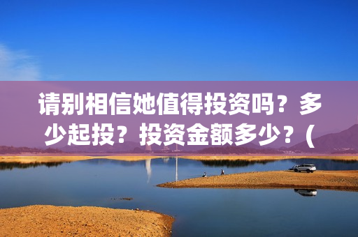 请别相信她值得投资吗？多少起投？投资金额多少？(请别相信她成本)