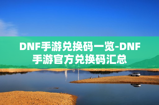 DNF手游兑换码一览-DNF手游官方兑换码汇总