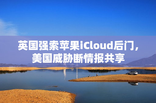 英国强索苹果iCloud后门，美国威胁断情报共享