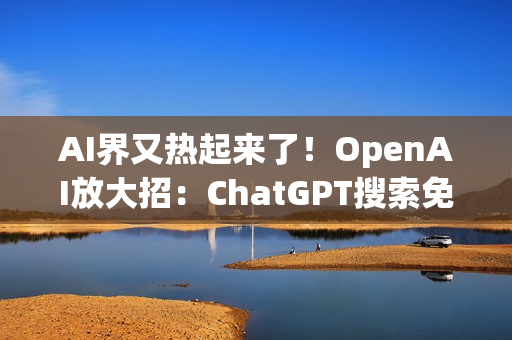 AI界又热起来了！OpenAI放大招：ChatGPT搜索免费开放