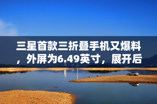 三星首款三折叠手机又爆料，外屏为6.49英寸，展开后为10英寸