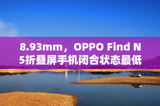 8.93mm，OPPO Find N5折叠屏手机闭合状态最低厚度公布