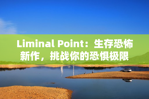 Liminal Point：生存恐怖新作，挑战你的恐惧极限