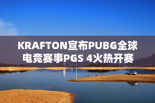KRAFTON宣布PUBG全球电竞赛事PGS 4火热开赛